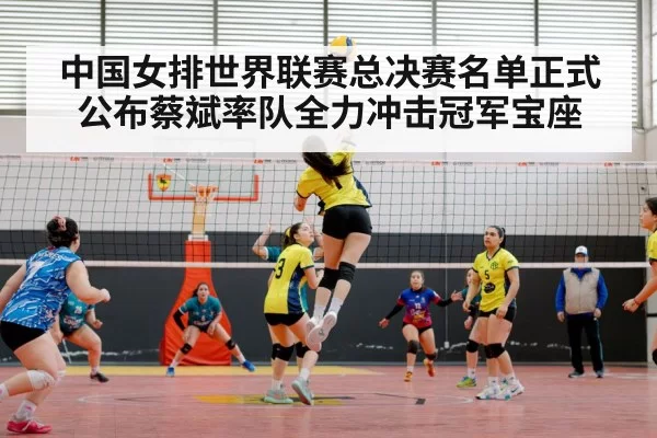 中国女排世界联赛总决赛名单正式公布蔡斌率队全力冲击冠军宝座
