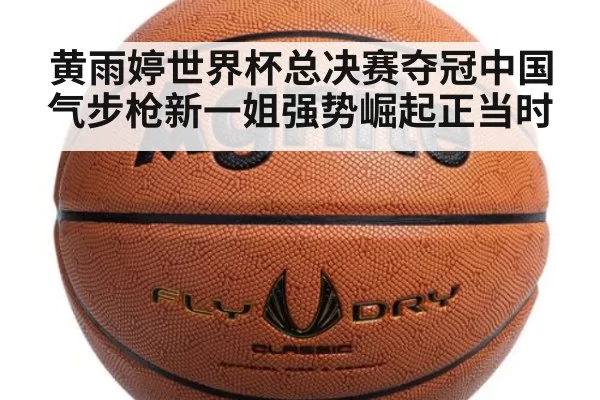 黄雨婷世界杯总决赛夺冠中国气步枪新一姐强势崛起正当时