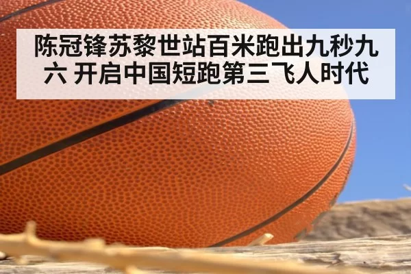 陈冠锋苏黎世站百米跑出九秒九六 开启中国短跑第三飞人时代