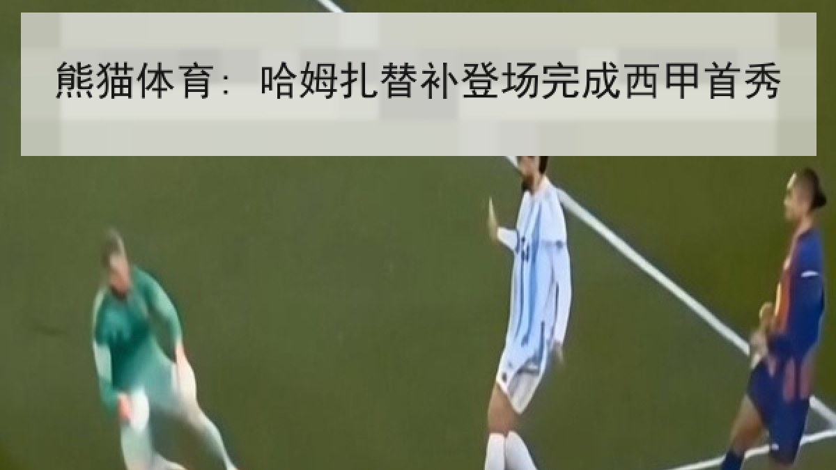 熊猫体育: 哈姆扎替补登场完成西甲首秀