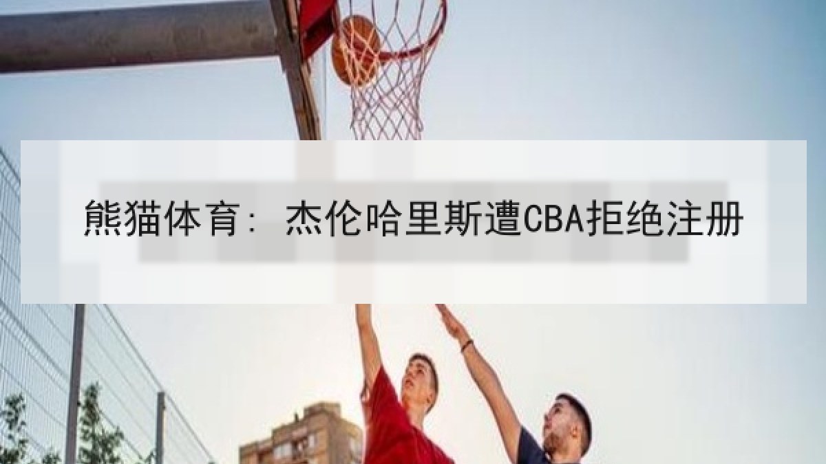 熊猫体育: 杰伦哈里斯遭CBA拒绝注册 熊猫体育: 杰伦哈里斯遭CBA拒绝注册