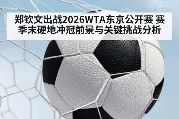 郑钦文出战2026WTA东京公开赛 赛季末硬地冲冠前景与关键挑战分析